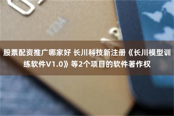 股票配资推广哪家好 长川科技新注册《长川模型训练软件V1.0