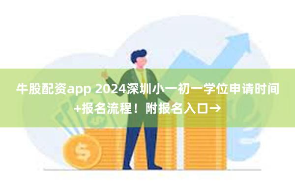 牛股配资app 2024深圳小一初一学位申请时间+报名流程！附报名入口→