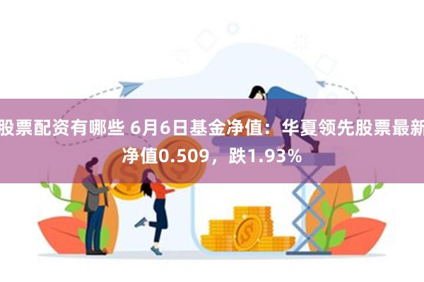 股票配资有哪些 6月6日基金净值：华夏领先股票最新净值0.509，跌1.93%