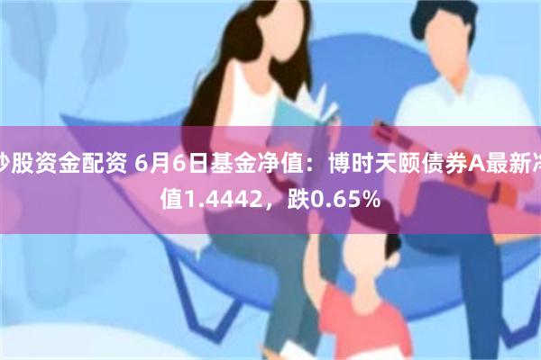 炒股资金配资 6月6日基金净值：博时天颐债券A最新净值1.4442，跌0.65%