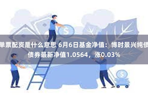 单票配资是什么意思 6月6日基金净值：博时景兴纯债债券最新净值1.0564，涨0.03%