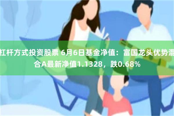 杠杆方式投资股票 6月6日基金净值：富国龙头优势混合A最新净值1.1328，跌0.68%