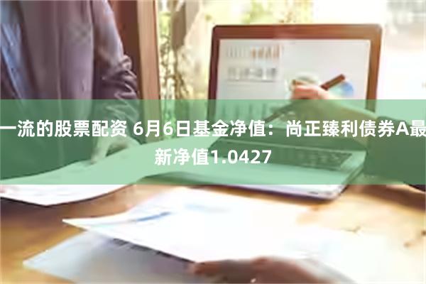 一流的股票配资 6月6日基金净值：尚正臻利债券A最新净值1.0427