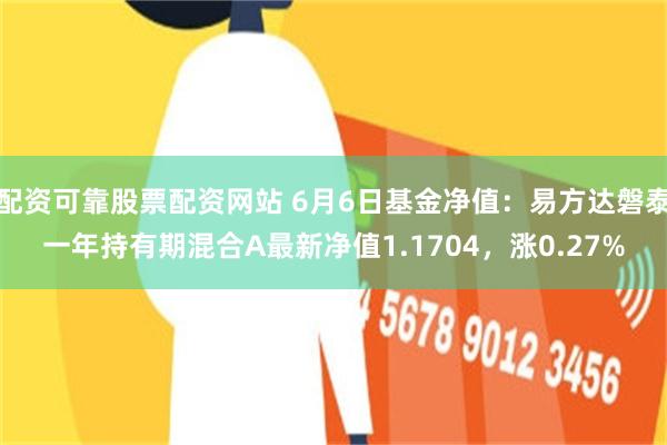 配资可靠股票配资网站 6月6日基金净值：易方达磐泰一年持有期混合A最新净值1.1704，涨0.27%