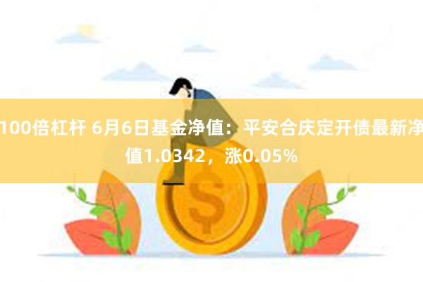 100倍杠杆 6月6日基金净值：平安合庆定开债最新净值1.0342，涨0.05%