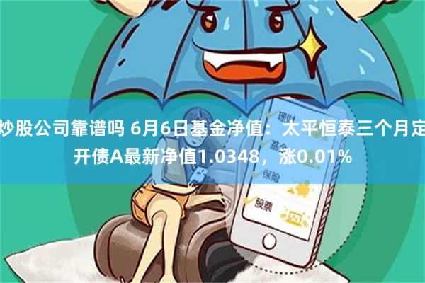 炒股公司靠谱吗 6月6日基金净值：太平恒泰三个月定开债A最新净值1.0348，涨0.01%