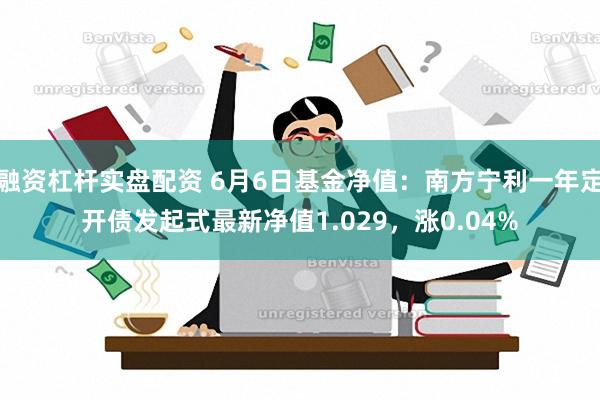 融资杠杆实盘配资 6月6日基金净值：南方宁利一年定开债发起式最新净值1.029，涨0.04%