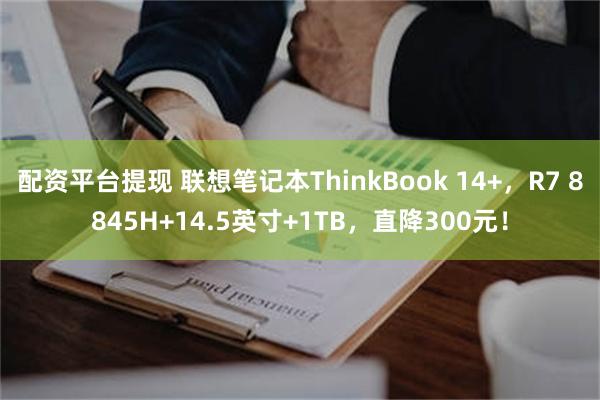 配资平台提现 联想笔记本ThinkBook 14+，R7 8845H+14.5英寸+1TB，直降300元！