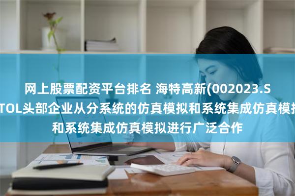 网上股票配资平台排名 海特高新(002023.SZ)：目前与eVTOL头部企业从分系统的仿真模拟和系统集成仿真模拟进行广泛合作