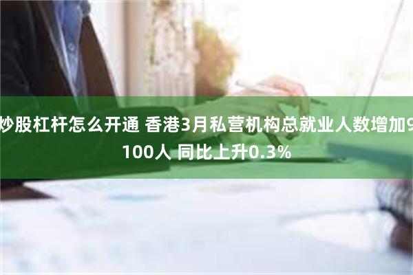 炒股杠杆怎么开通 香港3月私营机构总就业人数增加9100人 同比上升0.3%