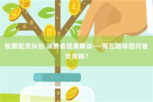 股票配资纠纷 消费者视角解读——挪瓦咖啡因何备受青睐？