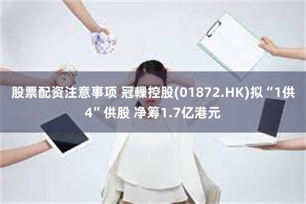 股票配资注意事项 冠轈控股(01872.HK)拟“1供4”供股 净筹1.7亿港元