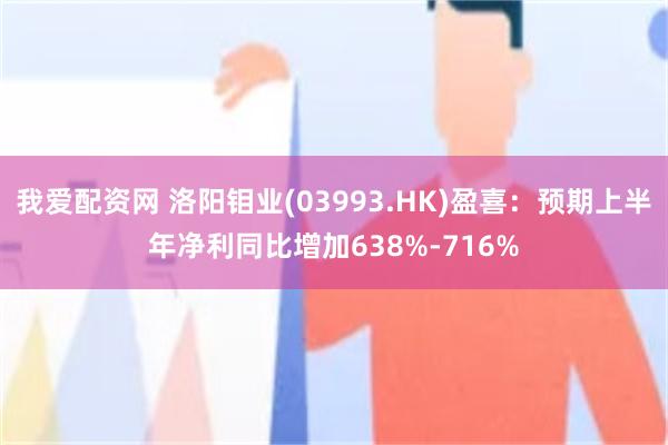 我爱配资网 洛阳钼业(03993.HK)盈喜：预期上半年净利同比增加638%-716%