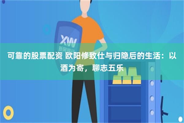 可靠的股票配资 欧阳修致仕与归隐后的生活：以酒为寄，聊志五乐