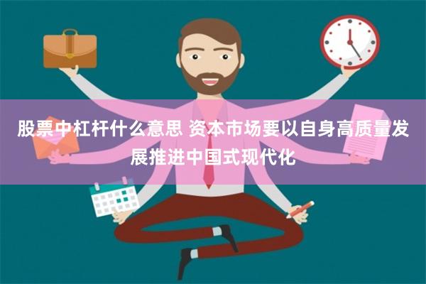 股票中杠杆什么意思 资本市场要以自身高质量发展推进中国式现代化