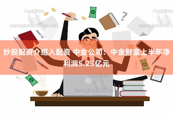 炒股配资介绍入配资 中金公司：中金财富上半年净利润5.23亿元