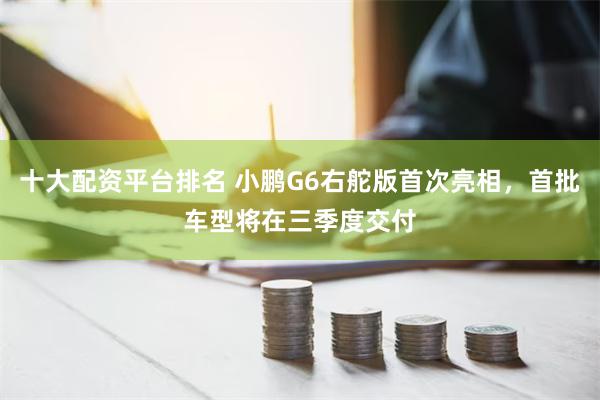 十大配资平台排名 小鹏G6右舵版首次亮相，首批车型将在三季度交付