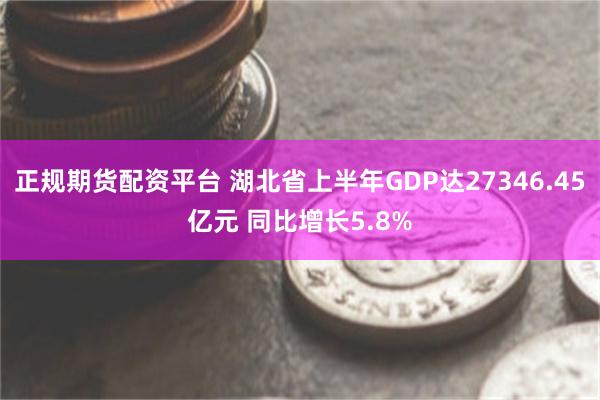 正规期货配资平台 湖北省上半年GDP达27346.45亿元 同比增长5.8%