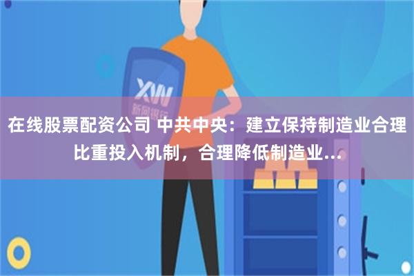 在线股票配资公司 中共中央：建立保持制造业合理比重投入机制，合理降低制造业...