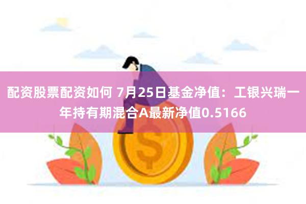 配资股票配资如何 7月25日基金净值：工银兴瑞一年持有期混合A最新净值0.5166