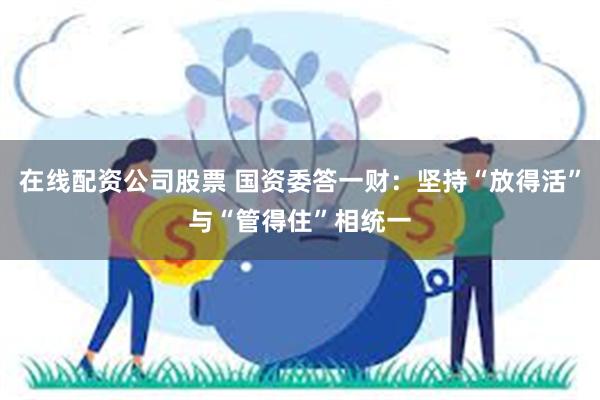 在线配资公司股票 国资委答一财：坚持“放得活”与“管得住”相统一