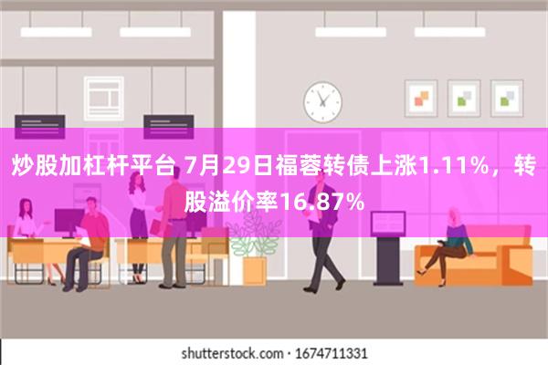 炒股加杠杆平台 7月29日福蓉转债上涨1.11%，转股溢价率16.87%