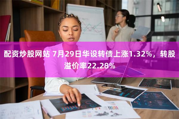 配资炒股网站 7月29日华设转债上涨1.32%，转股溢价率22.28%