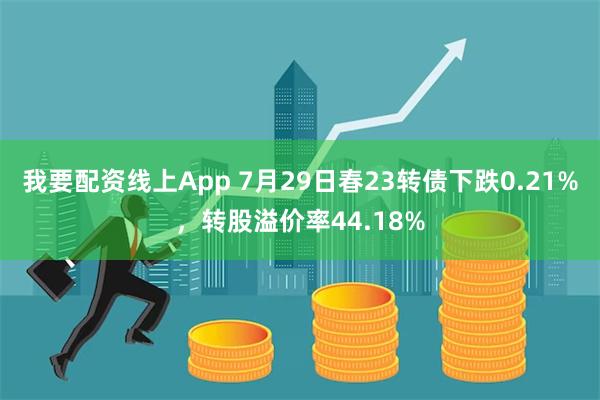 我要配资线上App 7月29日春23转债下跌0.21%，转股溢价率44.18%