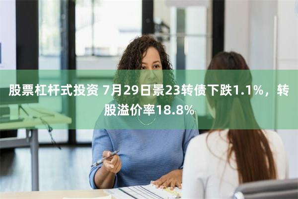 股票杠杆式投资 7月29日景23转债下跌1.1%，转股溢价率18.8%