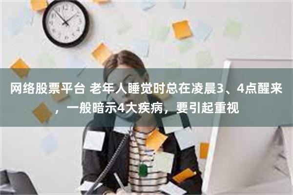 网络股票平台 老年人睡觉时总在凌晨3、4点醒来，一般暗示4大疾病，要引起重视