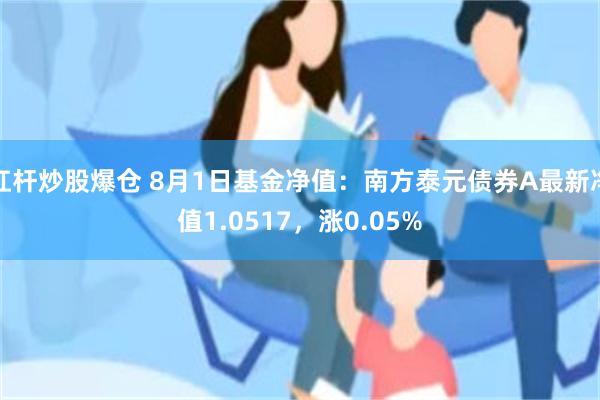 杠杆炒股爆仓 8月1日基金净值：南方泰元债券A最新净值1.0517，涨0.05%