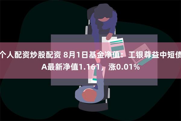 个人配资炒股配资 8月1日基金净值：工银尊益中短债A最新净值1.161，涨0.01%