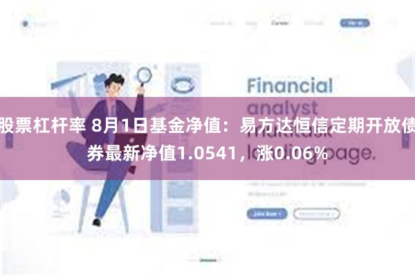 股票杠杆率 8月1日基金净值：易方达恒信定期开放债券最新净值1.0541，涨0.06%