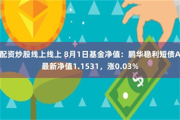 配资炒股线上线上 8月1日基金净值：鹏华稳利短债A最新净值1.1531，涨0.03%