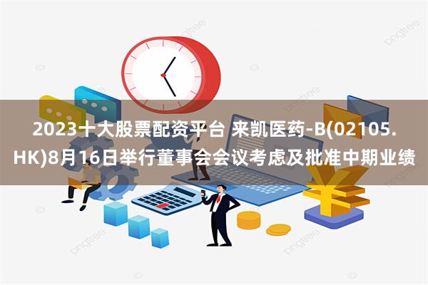 2023十大股票配资平台 来凯医药-B(02105.HK)8月16日举行董事会会议考虑及批准中期业绩