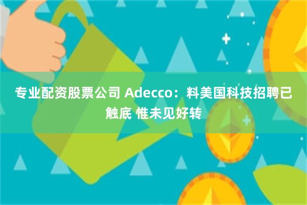 专业配资股票公司 Adecco：料美国科技招聘已触底 惟未见好转