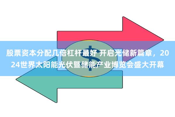 股票资本分配几倍杠杆最好 开启光储新篇章，2024世界太阳能光伏暨储能产业博览会盛大开幕