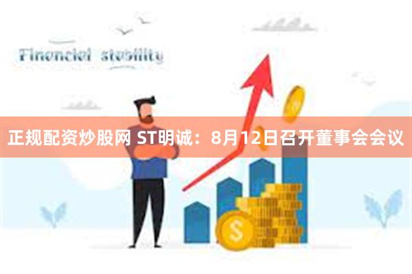 正规配资炒股网 ST明诚：8月12日召开董事会会议