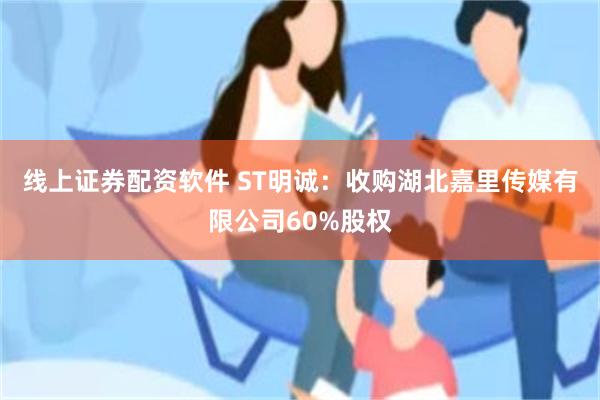 线上证券配资软件 ST明诚：收购湖北嘉里传媒有限公司60%股权