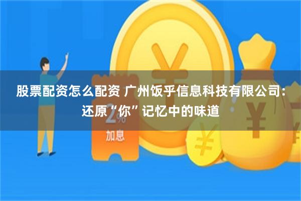 股票配资怎么配资 广州饭乎信息科技有限公司：还原“你”记忆中的味道