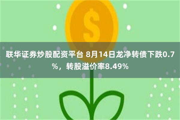 联华证券炒股配资平台 8月14日龙净转债下跌0.7%，转股溢价率8.49%