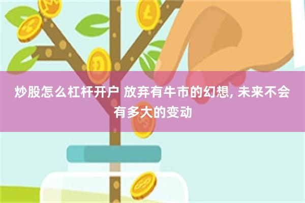 炒股怎么杠杆开户 放弃有牛市的幻想, 未来不会有多大的变动