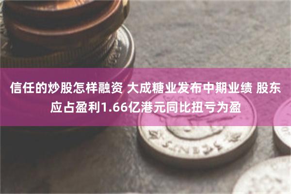 信任的炒股怎样融资 大成糖业发布中期业绩 股东应占盈利1.66亿港元同比扭亏为盈