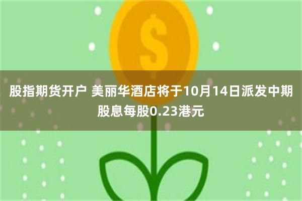 股指期货开户 美丽华酒店将于10月14日派发中期股息每股0.23港元