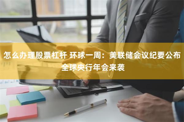 怎么办理股票杠杆 环球一周：美联储会议纪要公布 全球央行年会来袭