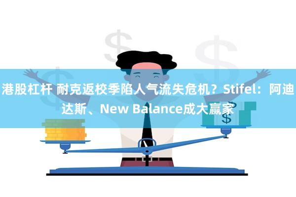 港股杠杆 耐克返校季陷人气流失危机？Stifel：阿迪达斯、New Balance成大赢家