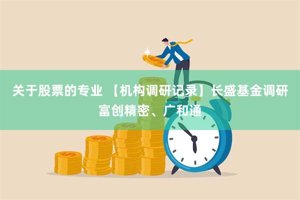 关于股票的专业 【机构调研记录】长盛基金调研富创精密、广和通