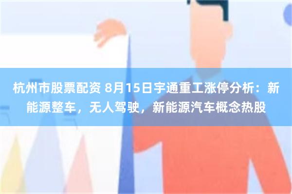 杭州市股票配资 8月15日宇通重工涨停分析：新能源整车，无人驾驶，新能源汽车概念热股