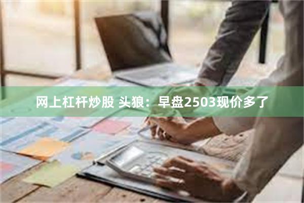 网上杠杆炒股 头狼：早盘2503现价多了