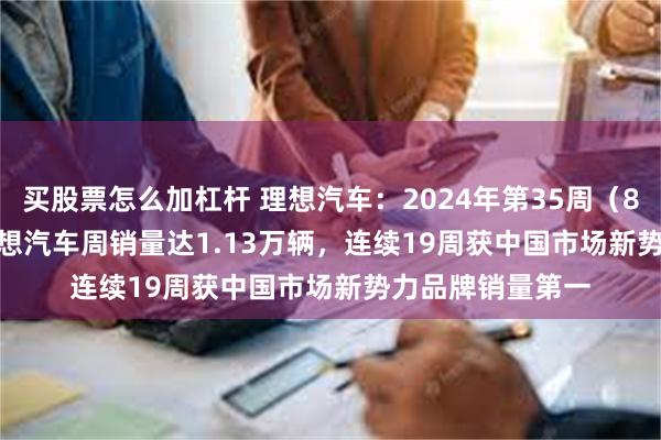 买股票怎么加杠杆 理想汽车：2024年第35周（8.26-9.1）， 理想汽车周销量达1.13万辆，连续19周获中国市场新势力品牌销量第一